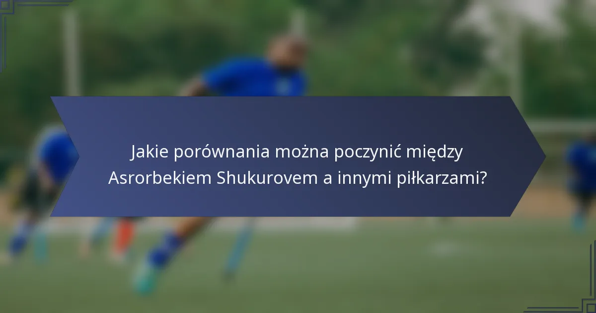 Jakie porównania można poczynić między Asrorbekiem Shukurovem a innymi piłkarzami?