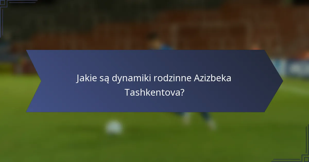 Jakie są dynamiki rodzinne Azizbeka Tashkentova?