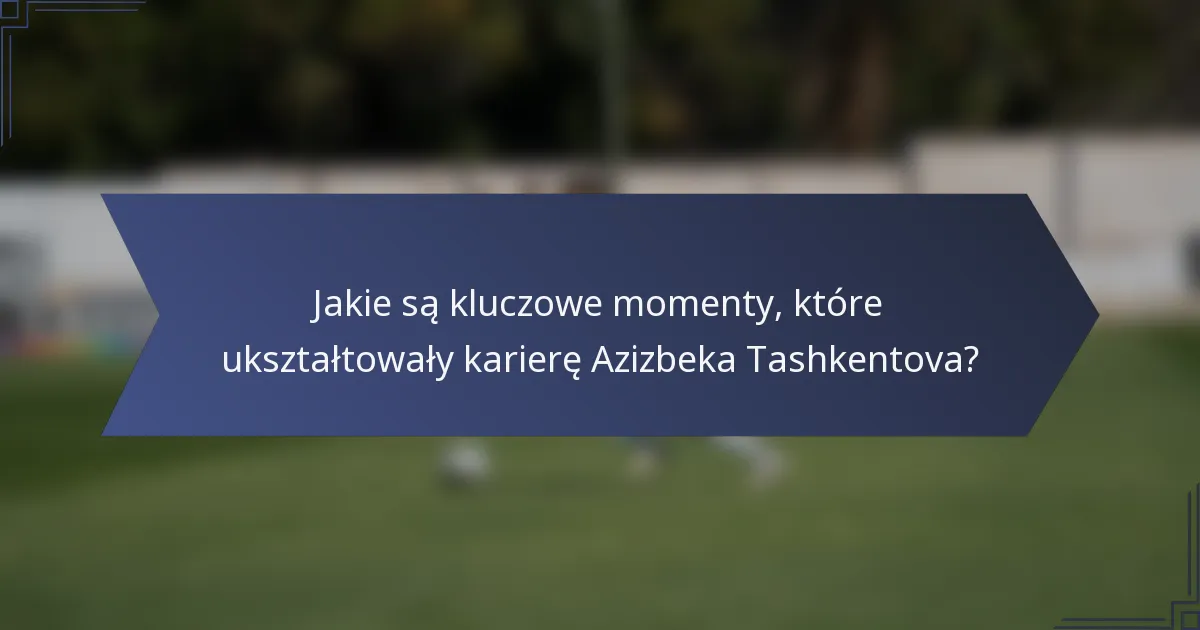 Jakie są kluczowe momenty, które ukształtowały karierę Azizbeka Tashkentova?