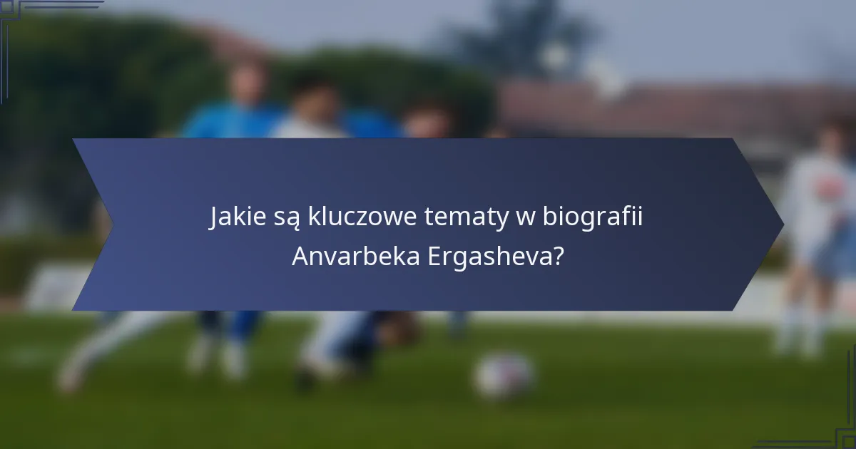 Jakie są kluczowe tematy w biografii Anvarbeka Ergasheva?