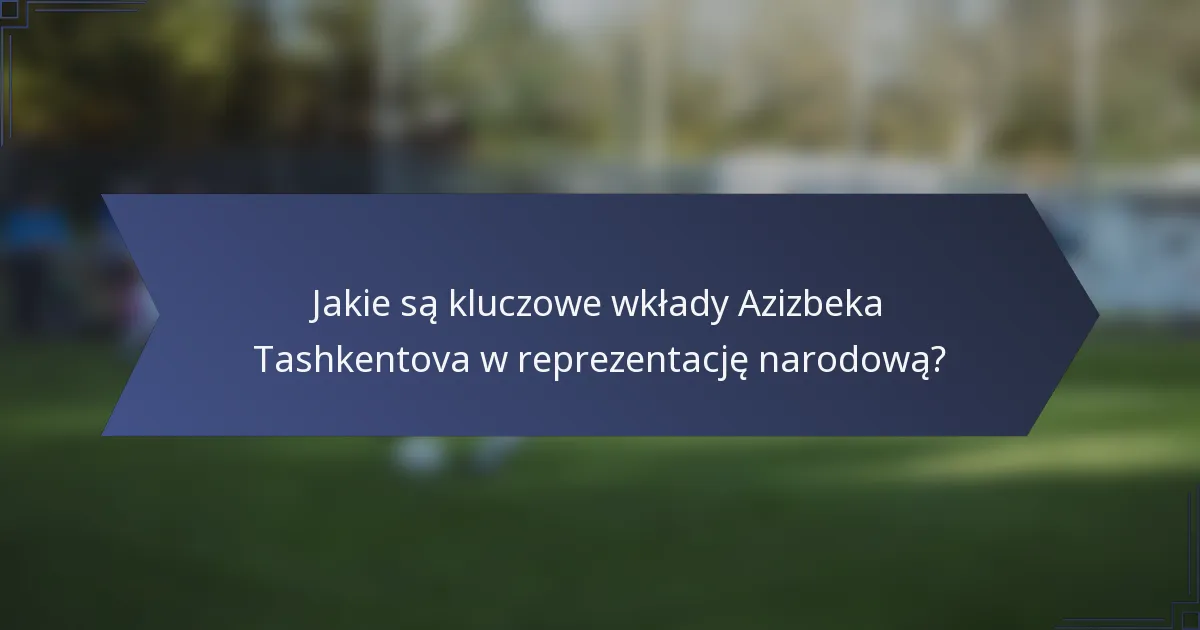 Jakie są kluczowe wkłady Azizbeka Tashkentova w reprezentację narodową?