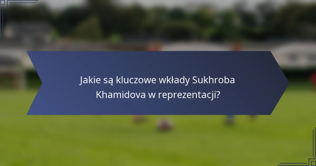 Jakie są kluczowe wkłady Sukhroba Khamidova w reprezentacji?