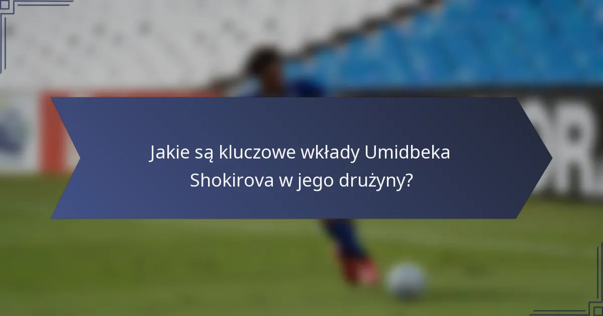 Jakie są kluczowe wkłady Umidbeka Shokirova w jego drużyny?