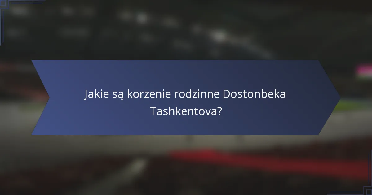 Jakie są korzenie rodzinne Dostonbeka Tashkentova?