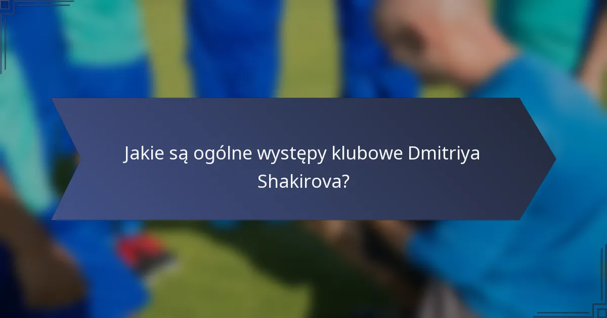 Jakie są ogólne występy klubowe Dmitriya Shakirova?