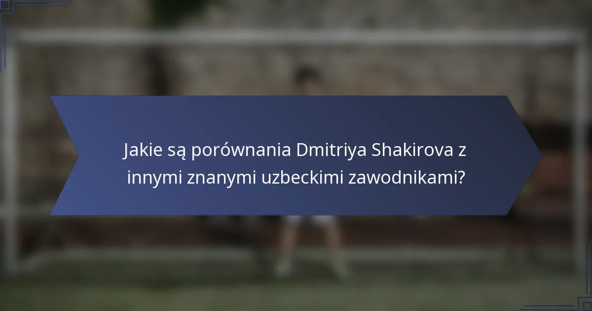 Jakie są porównania Dmitriya Shakirova z innymi znanymi uzbeckimi zawodnikami?