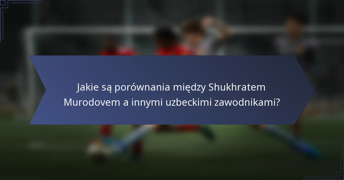 Jakie są porównania między Shukhratem Murodovem a innymi uzbeckimi zawodnikami?