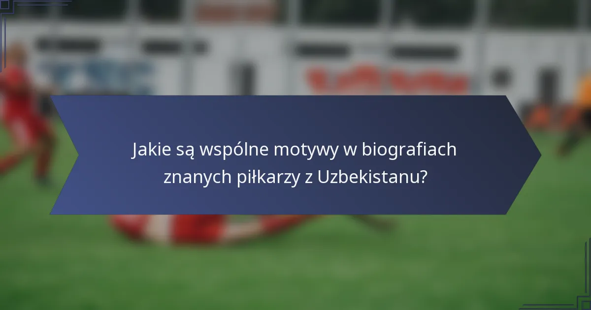 Jakie są wspólne motywy w biografiach znanych piłkarzy z Uzbekistanu?