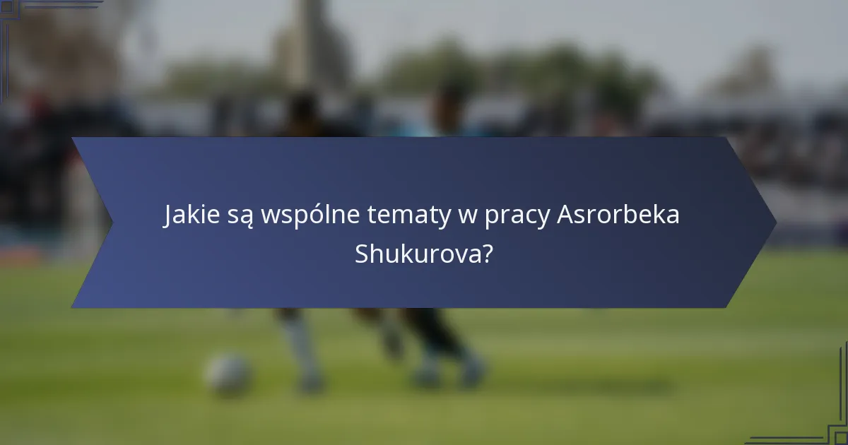 Jakie są wspólne tematy w pracy Asrorbeka Shukurova?