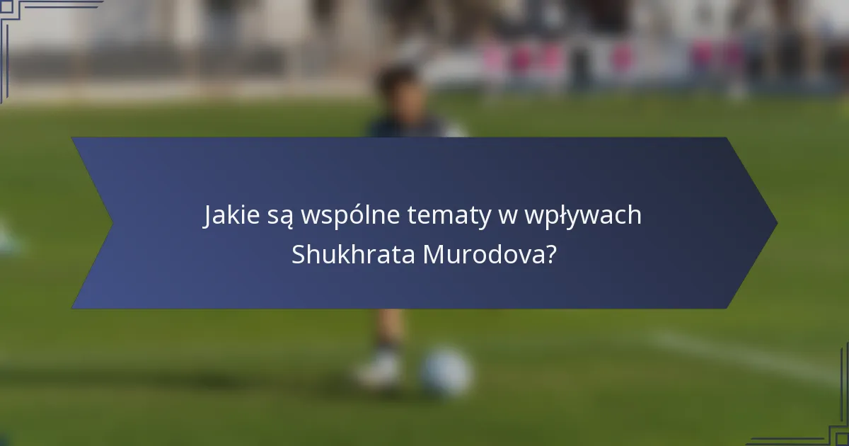 Jakie są wspólne tematy w wpływach Shukhrata Murodova?
