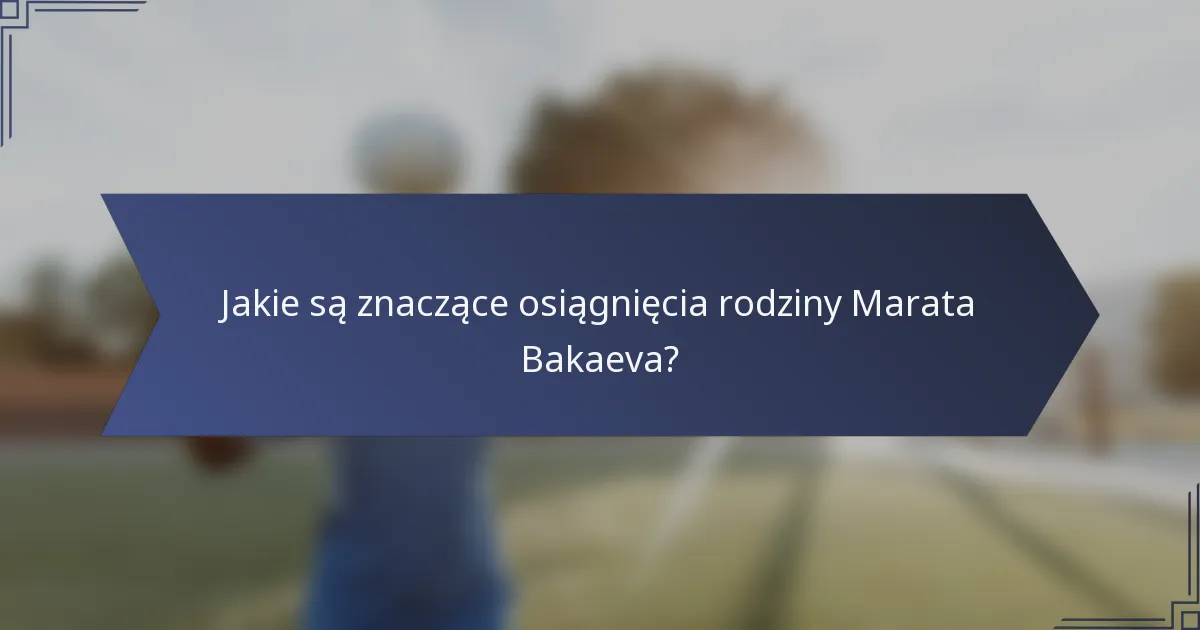 Jakie są znaczące osiągnięcia rodziny Marata Bakaeva?