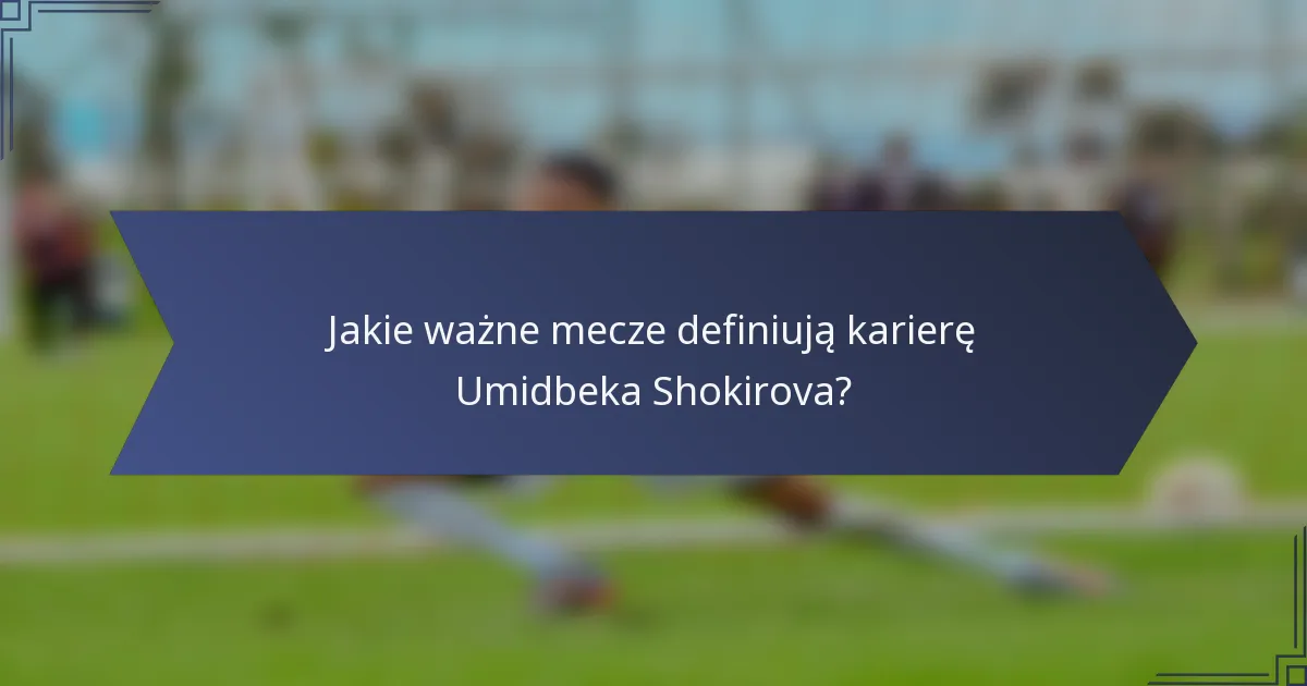 Jakie ważne mecze definiują karierę Umidbeka Shokirova?
