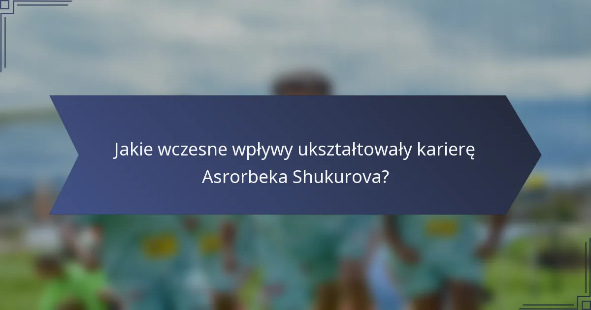 Jakie wczesne wpływy ukształtowały karierę Asrorbeka Shukurova?