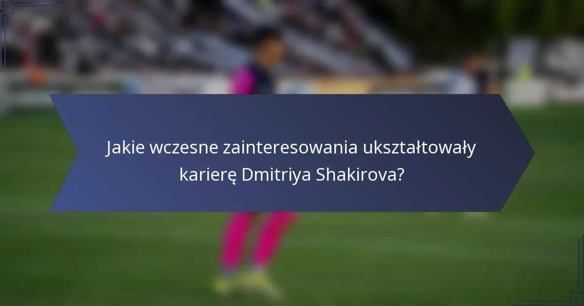 Jakie wczesne zainteresowania ukształtowały karierę Dmitriya Shakirova?