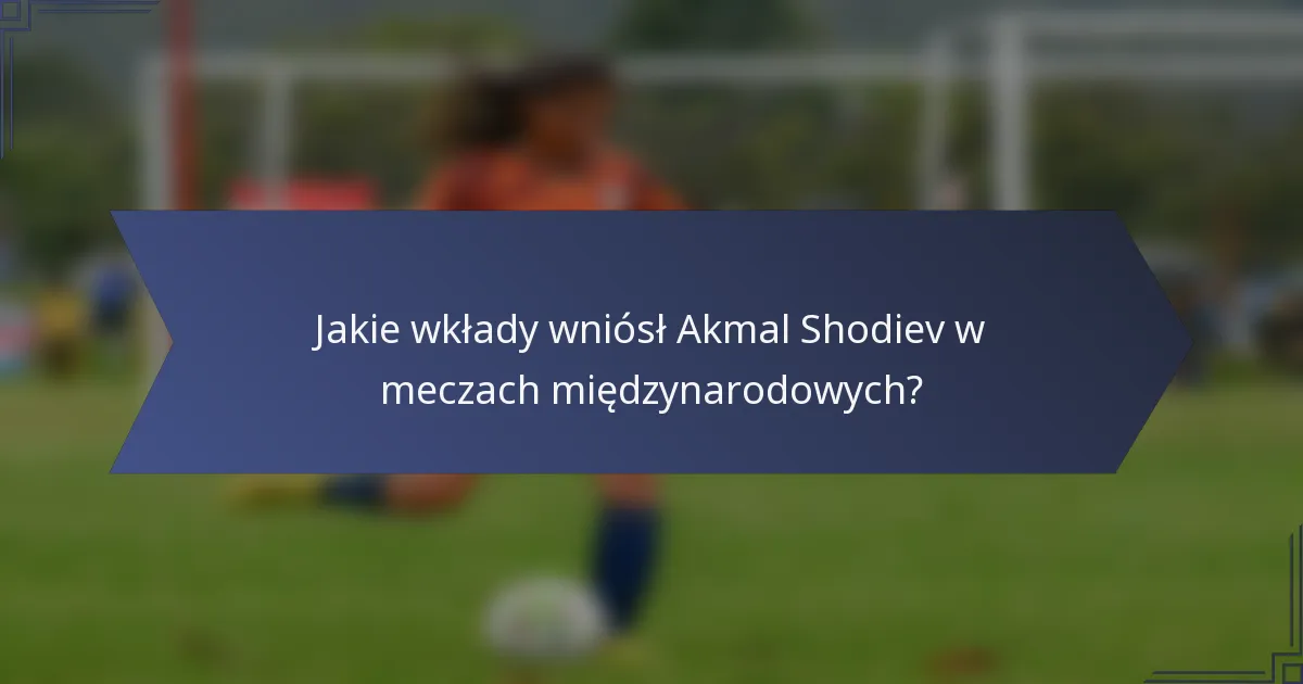 Jakie wkłady wniósł Akmal Shodiev w meczach międzynarodowych?