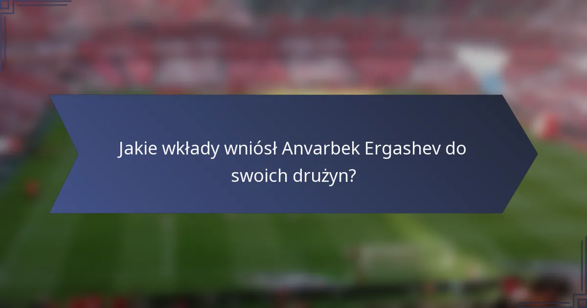 Jakie wkłady wniósł Anvarbek Ergashev do swoich drużyn?