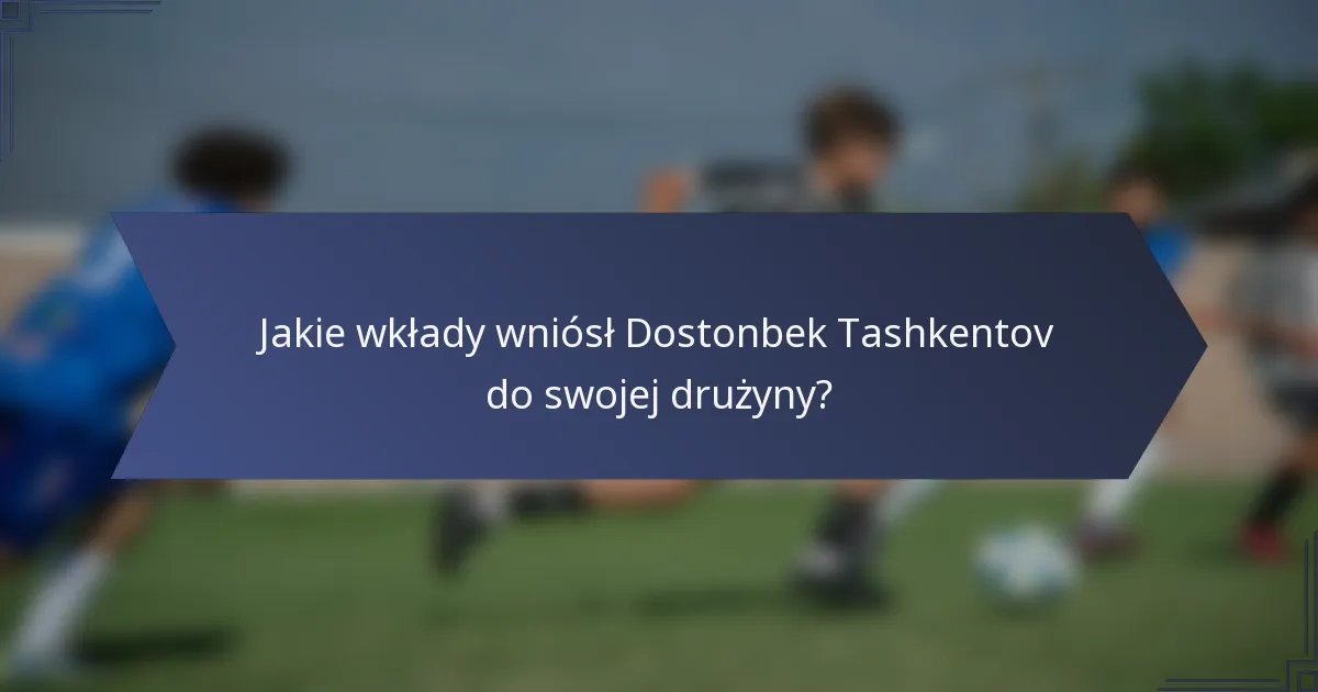 Jakie wkłady wniósł Dostonbek Tashkentov do swojej drużyny?