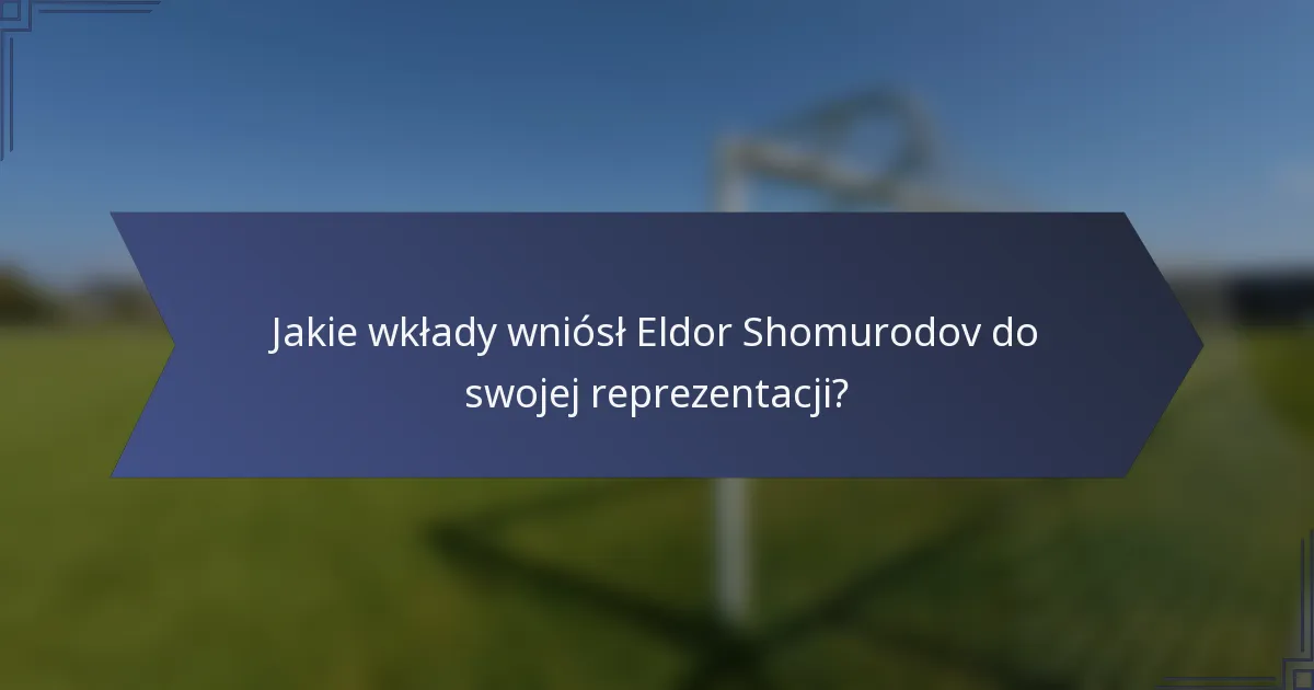 Jakie wkłady wniósł Eldor Shomurodov do swojej reprezentacji?