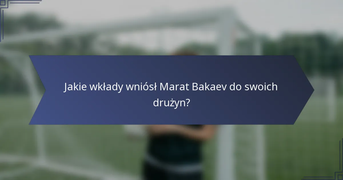 Jakie wkłady wniósł Marat Bakaev do swoich drużyn?