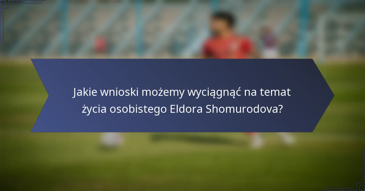 Jakie wnioski możemy wyciągnąć na temat życia osobistego Eldora Shomurodova?