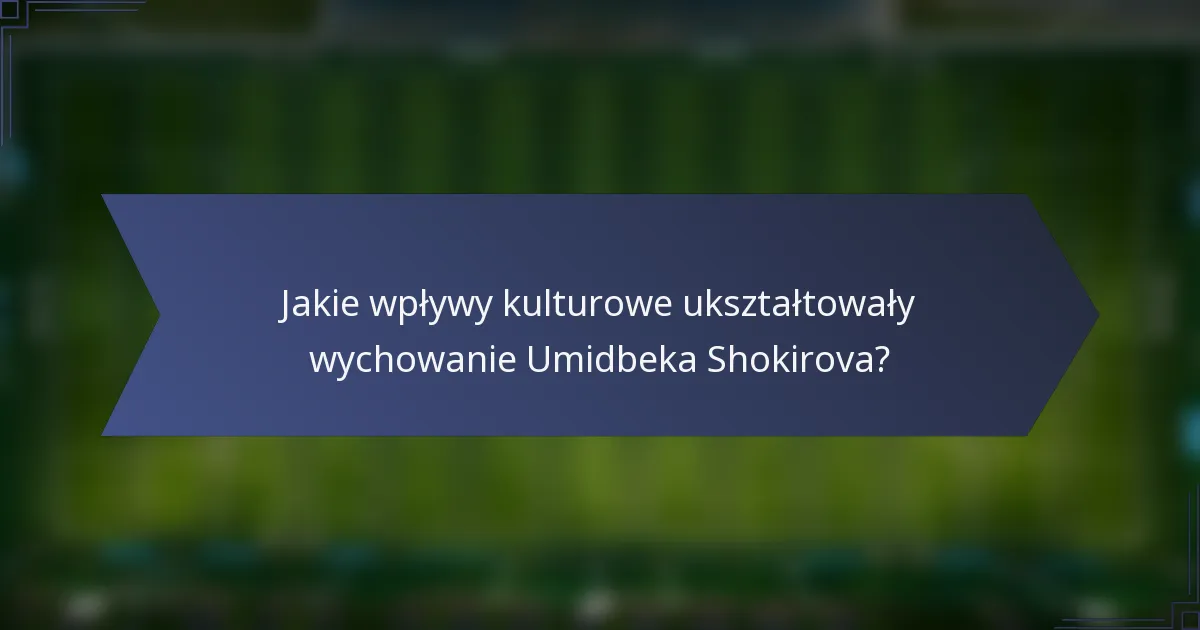 Jakie wpływy kulturowe ukształtowały wychowanie Umidbeka Shokirova?