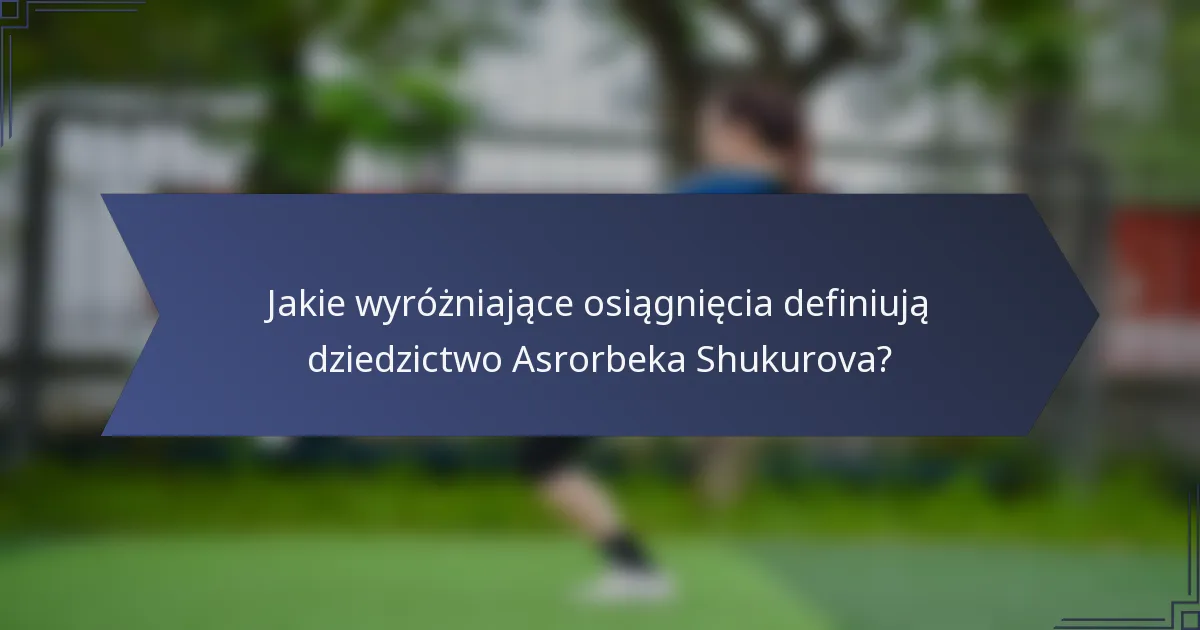 Jakie wyróżniające osiągnięcia definiują dziedzictwo Asrorbeka Shukurova?