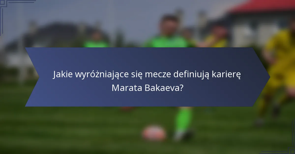 Jakie wyróżniające się mecze definiują karierę Marata Bakaeva?