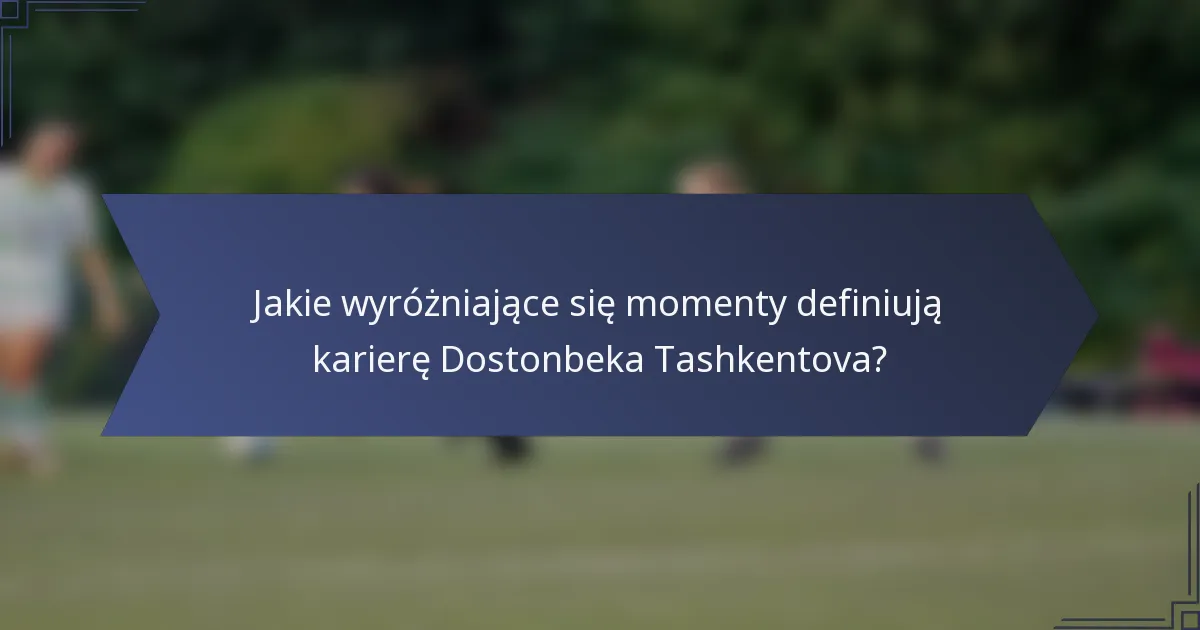 Jakie wyróżniające się momenty definiują karierę Dostonbeka Tashkentova?