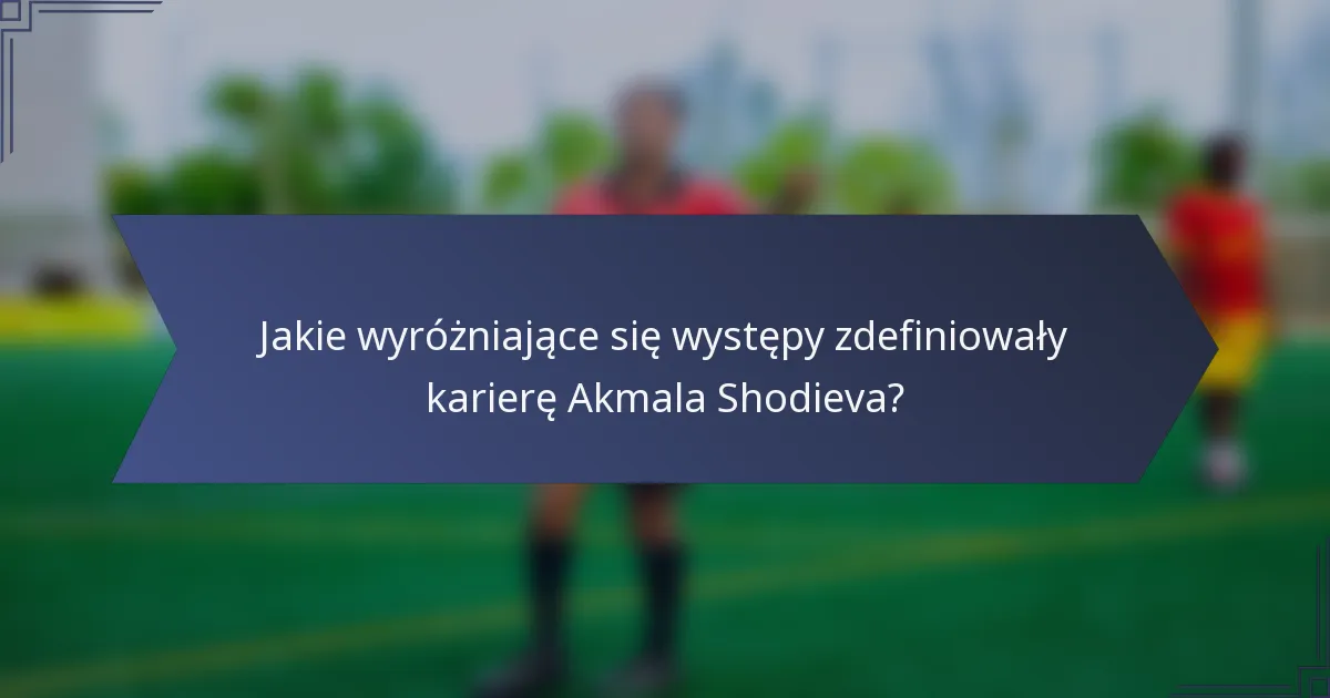 Jakie wyróżniające się występy zdefiniowały karierę Akmala Shodieva?