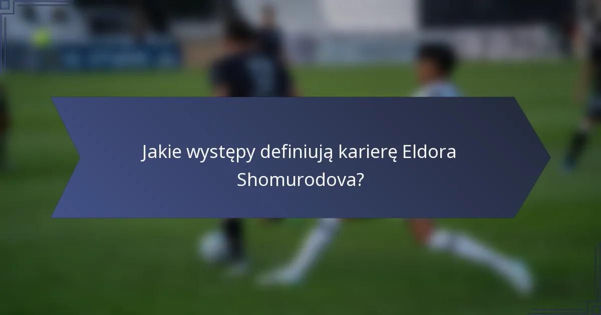 Jakie występy definiują karierę Eldora Shomurodova?