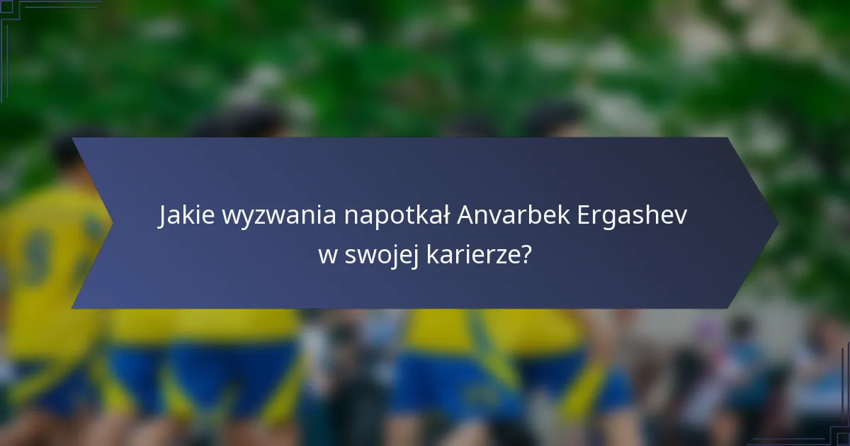 Jakie wyzwania napotkał Anvarbek Ergashev w swojej karierze?