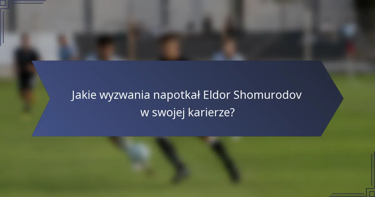 Jakie wyzwania napotkał Eldor Shomurodov w swojej karierze?
