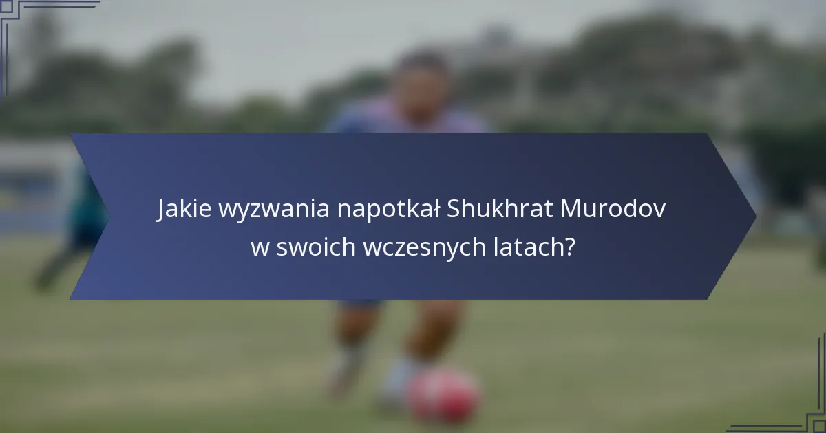 Jakie wyzwania napotkał Shukhrat Murodov w swoich wczesnych latach?