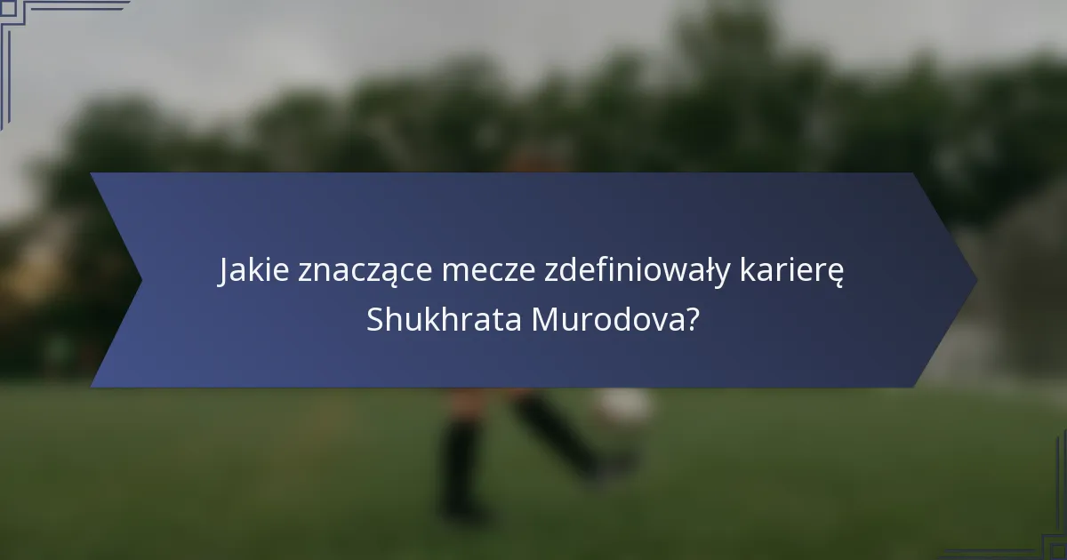 Jakie znaczące mecze zdefiniowały karierę Shukhrata Murodova?