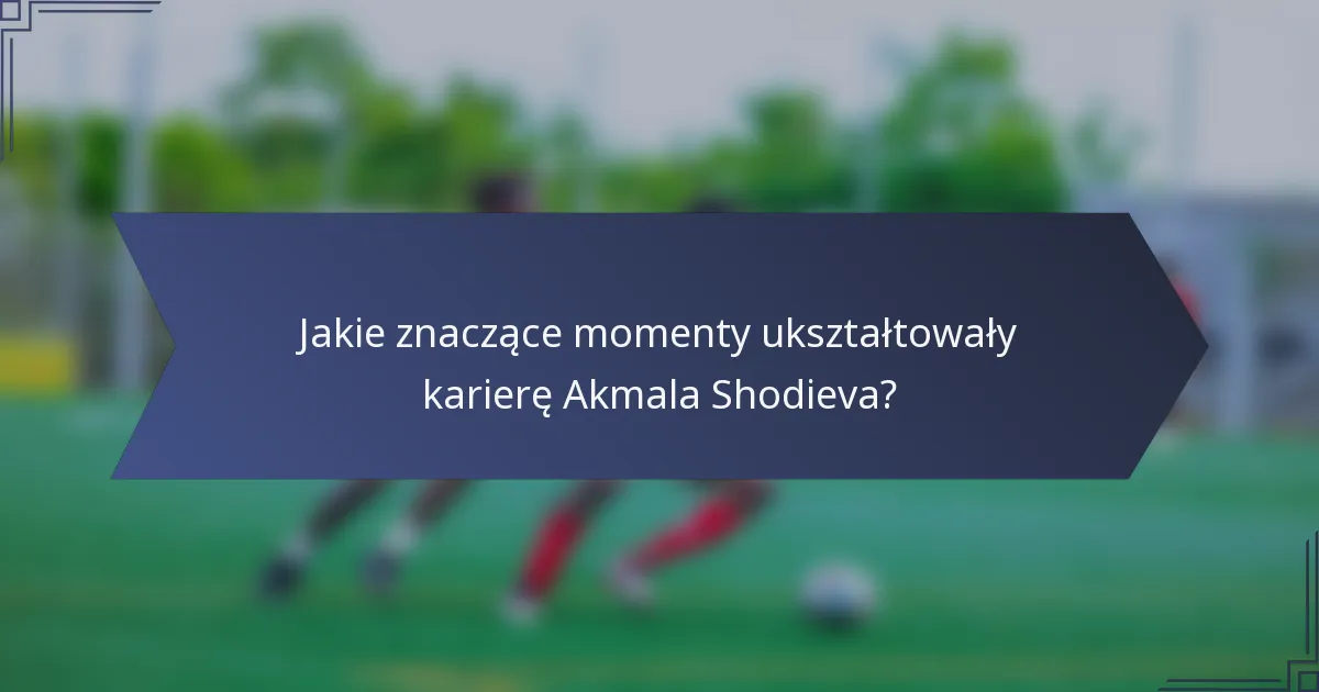 Jakie znaczące momenty ukształtowały karierę Akmala Shodieva?