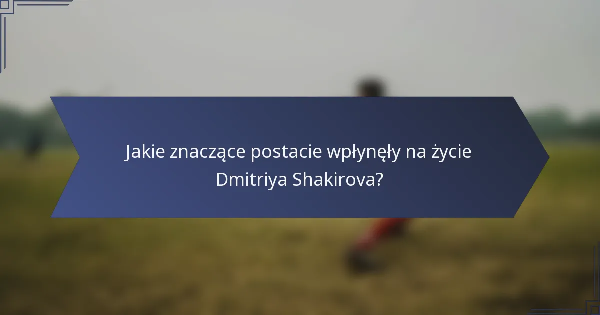 Jakie znaczące postacie wpłynęły na życie Dmitriya Shakirova?