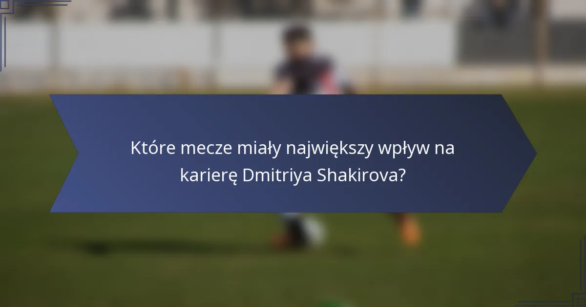 Które mecze miały największy wpływ na karierę Dmitriya Shakirova?