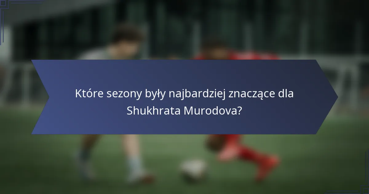Które sezony były najbardziej znaczące dla Shukhrata Murodova?