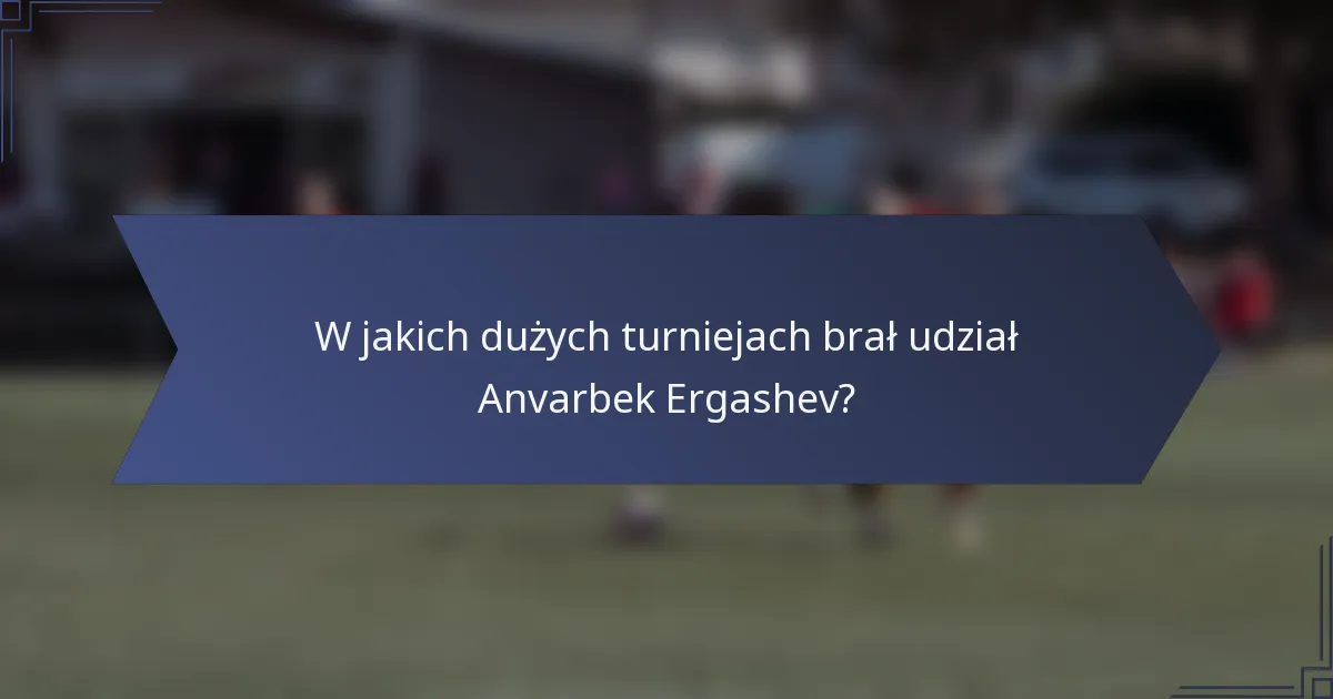 W jakich dużych turniejach brał udział Anvarbek Ergashev?